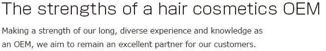 The strengths of a hair cosmetics OEM: Making a strength of our long, diverse experience and knowledge as an OEM, we aim to remain an excellent partner for our customers. 